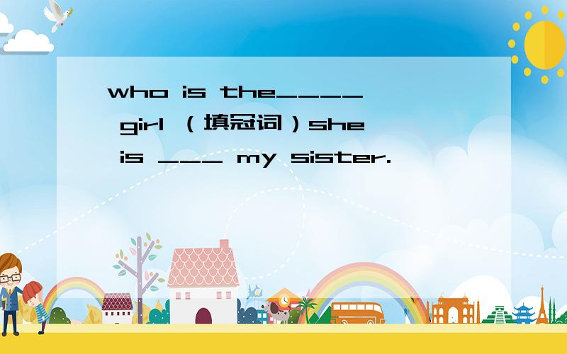 who is the____ girl （填冠词）she is ___ my sister.