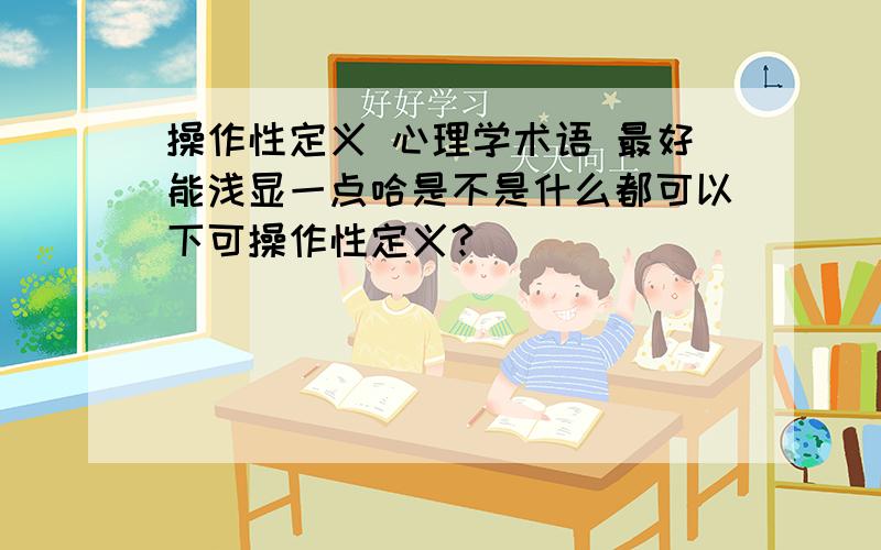 操作性定义 心理学术语 最好能浅显一点哈是不是什么都可以下可操作性定义?