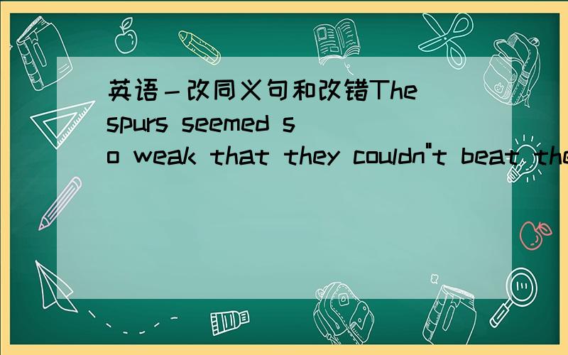 英语－改同义句和改错The spurs seemed so weak that they couldn