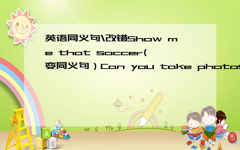 英语同义句\改错Show me that soccer(变同义句）Can you take photos?(变同义句）December 2nd was jenny's fourteen birthday.When she get home after school she saw her parents in the living-room.They said her,