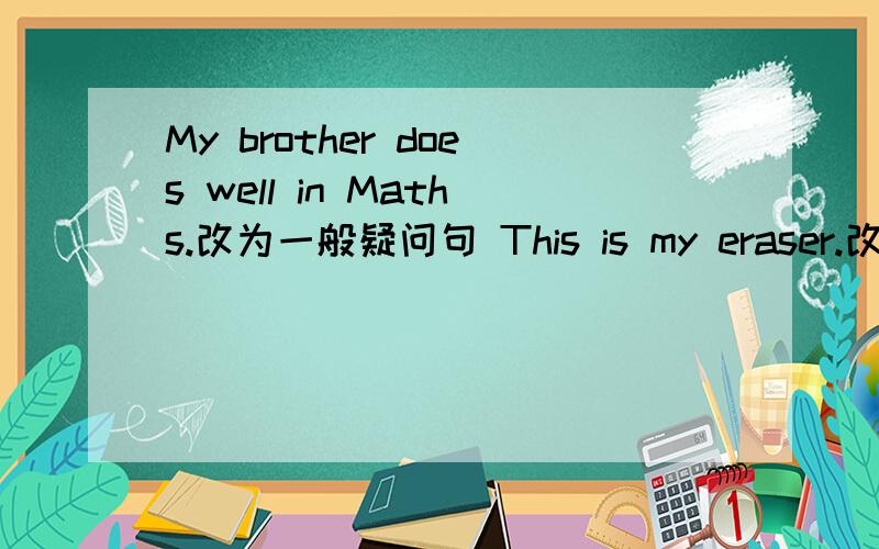 My brother does well in Maths.改为一般疑问句 This is my eraser.改为否定句