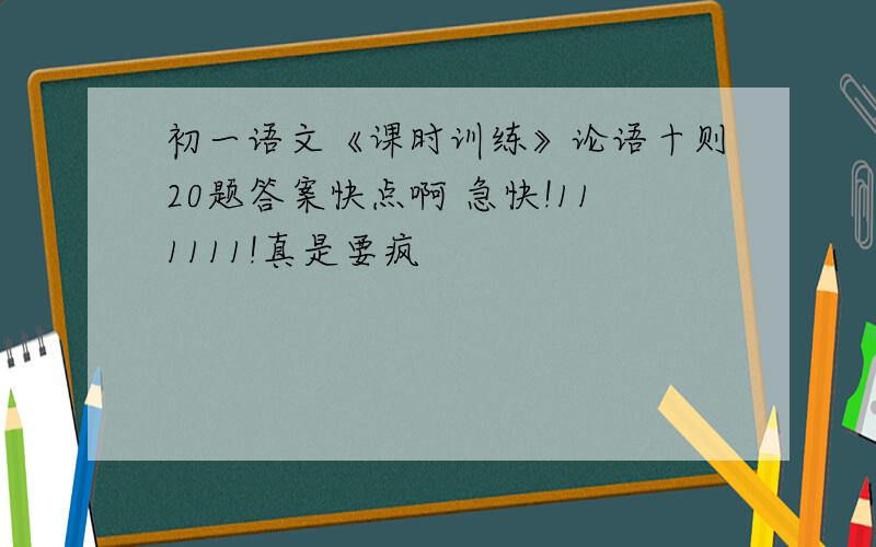 初一语文《课时训练》论语十则20题答案快点啊 急快!111111!真是要疯