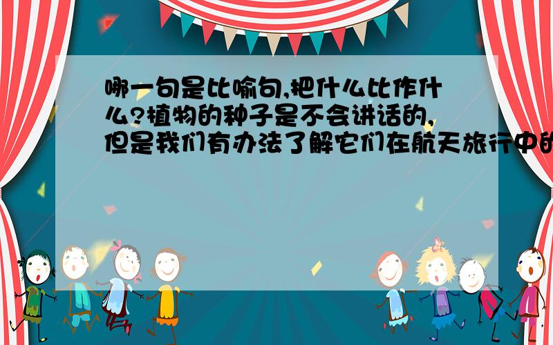 哪一句是比喻句,把什么比作什么?植物的种子是不会讲话的,但是我们有办法了解它们在航天旅行中的经历.科学家们让这些从太空归来的种子生根发芽,再和没有上过大空的同类植物相比较,常