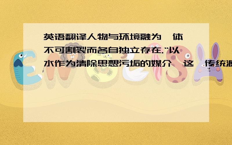 英语翻译人物与环境融为一体,不可割裂而各自独立存在.“以水作为清除思想污垢的媒介,这一传统源自《圣经》中施洗礼的约翰,因此基督教的洗礼便成为一种‘新生’的标志.”