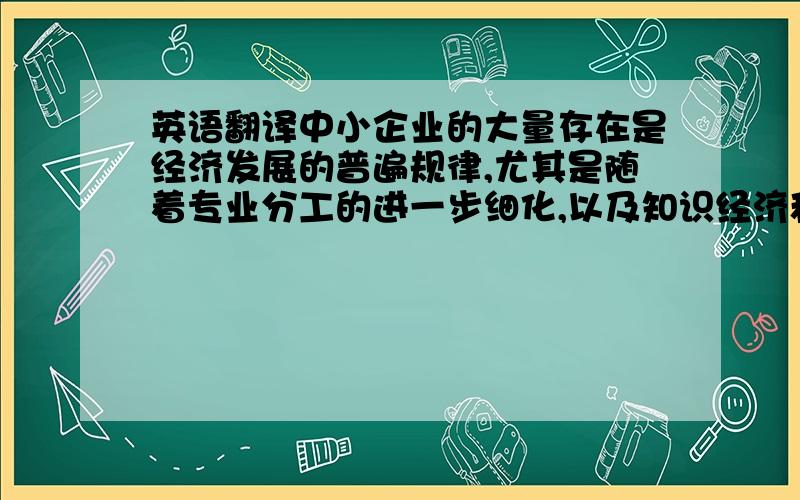 英语翻译中小企业的大量存在是经济发展的普遍规律,尤其是随着专业分工的进一步细化,以及知识经济和信息时代的到来,中小企业“小而专”、“小而活”、“小而特”的优势得到更有效地