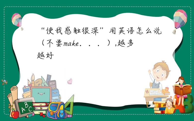 “使我感触很深”用英语怎么说（不要make．．．）,越多越好