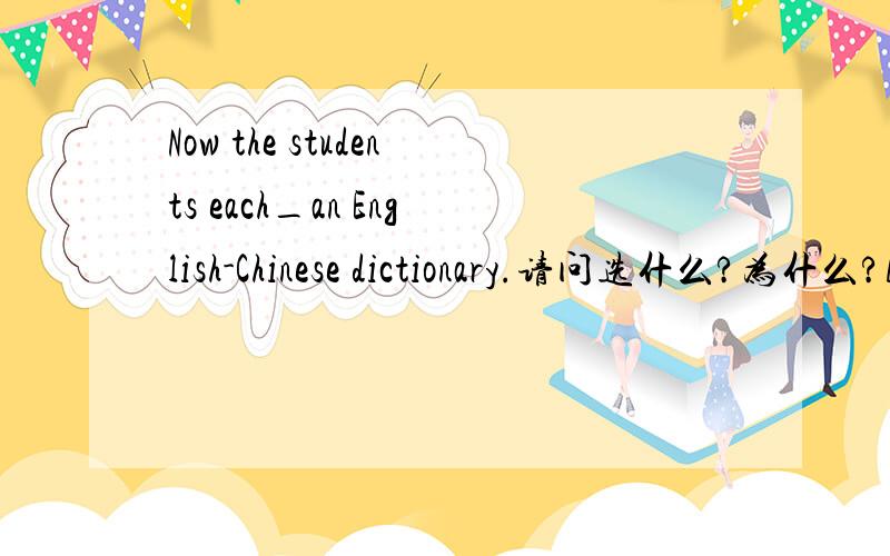 Now the students each_an English-Chinese dictionary.请问选什么?为什么?A has B have C is having D are having
