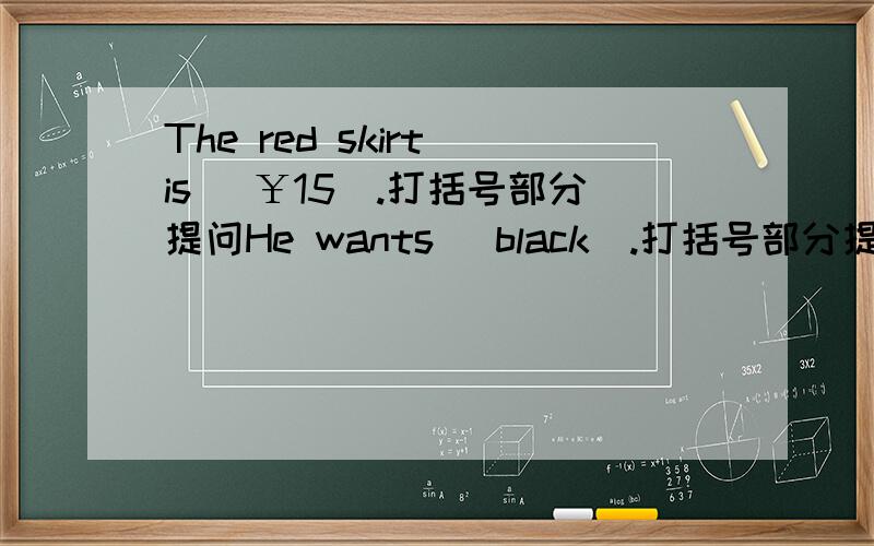 The red skirt is （￥15）.打括号部分提问He wants (black).打括号部分提问