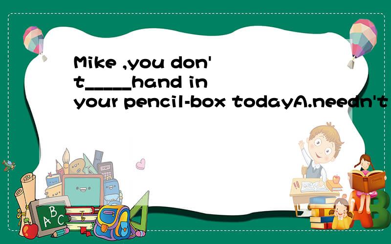 Mike ,you don't_____hand in your pencil-box todayA.needn't B.don't need C.needn't to D.not need to 选哪个?