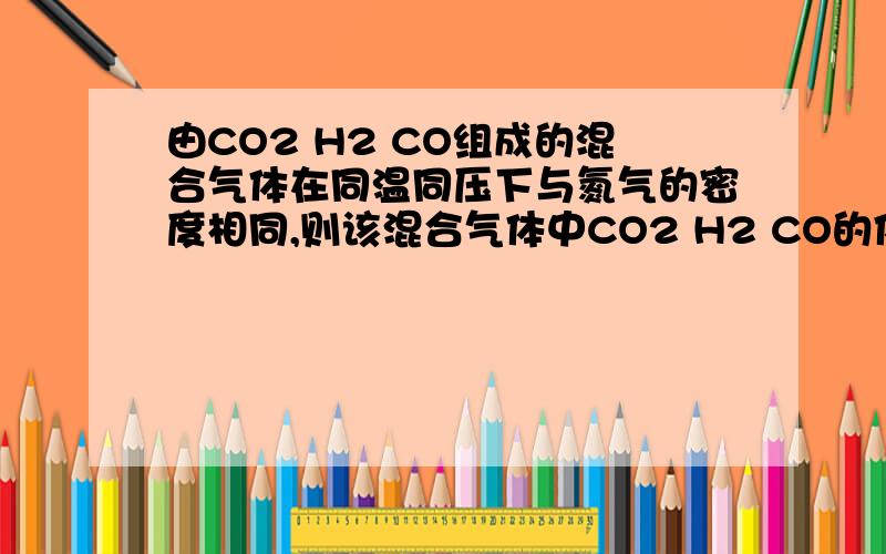 由CO2 H2 CO组成的混合气体在同温同压下与氮气的密度相同,则该混合气体中CO2 H2 CO的体积比为【】A 29:8:13 B 22:1:14C 2:3:1D 4:3:2