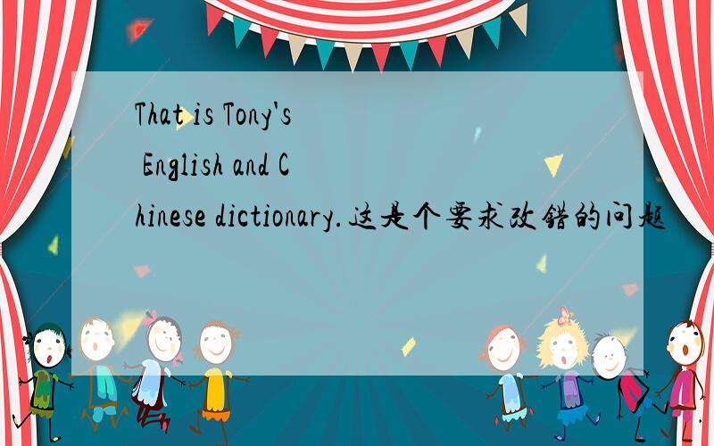 That is Tony's English and Chinese dictionary.这是个要求改错的问题