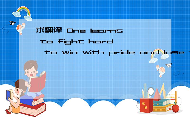 求翻译 One learns to fight hard,to win with pride and lose with grace