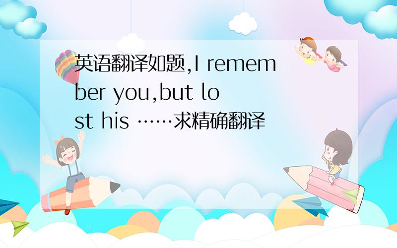 英语翻译如题,I remember you,but lost his ……求精确翻译