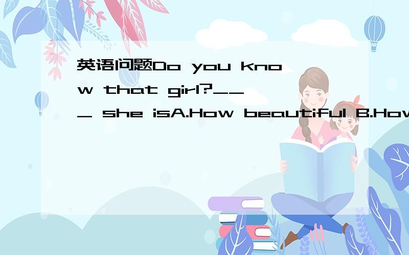 英语问题Do you know that girl?___ she isA.How beautiful B.How a beautifulC.What beautiful D.What a beautiful