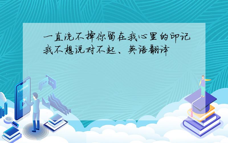 一直洗不掉你留在我心里的印记我不想说对不起、英语翻译