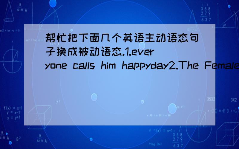 帮忙把下面几个英语主动语态句子换成被动语态.1.everyone calls him happyday2.The Female Ghost Fish lays eggs.3.He opens a Pet shop.4.his fish tanks sell very quickly.5.Tony received this from a students6.they will forget the experie