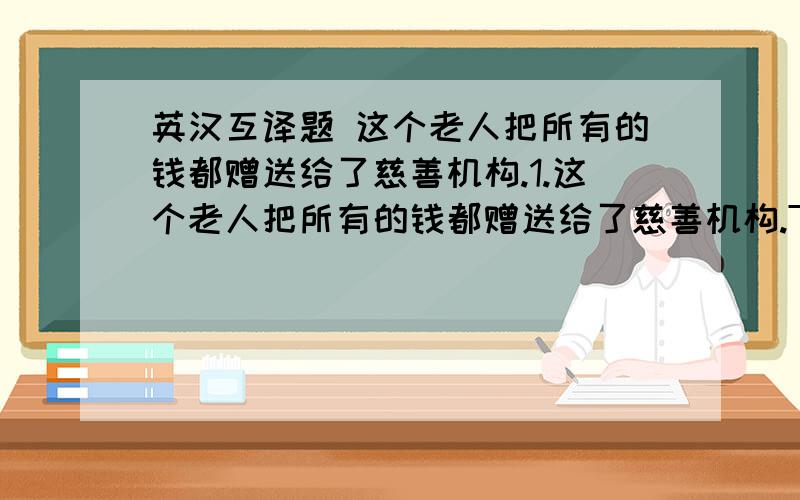 英汉互译题 这个老人把所有的钱都赠送给了慈善机构.1.这个老人把所有的钱都赠送给了慈善机构.The old man ___ ___ the money ___ ___ to charity.2.不要推延了,请你马上开始做.Don’t ___ ___.___ ___ it ___ __