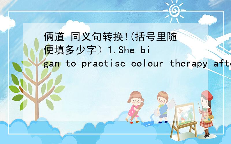 俩道 同义句转换!(括号里随便填多少字）1.She bigan to practise colour therapy after she left college.She ( ) colour therapy( ).2.Mrs Brown is busy practising her colour therapy.Mrs Brown( ) her colour therapy