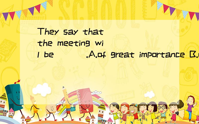 They say that the meeting wil be ___.A.of great importance B.of very importantC.great importance为什么选A,其它为什么不行