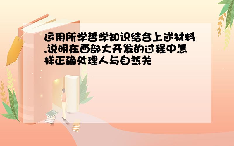 运用所学哲学知识结合上述材料,说明在西部大开发的过程中怎样正确处理人与自然关