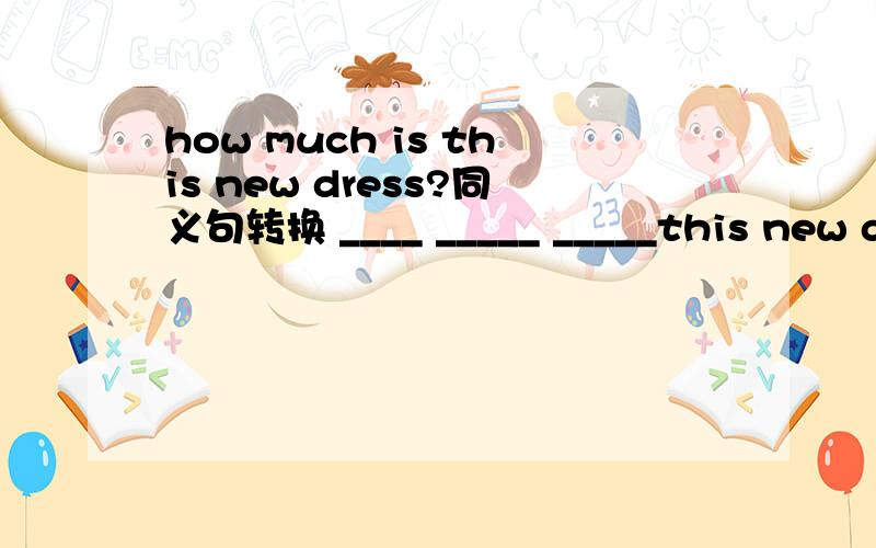 how much is this new dress?同义句转换 ____ _____ _____this new dresssorry，dress后还有一条横线