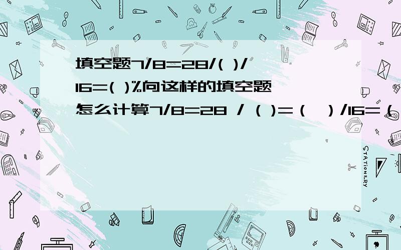 填空题7/8=28/( )/16=( )%向这样的填空题怎么计算7/8=28 / ( )=（ ）/16=（）%