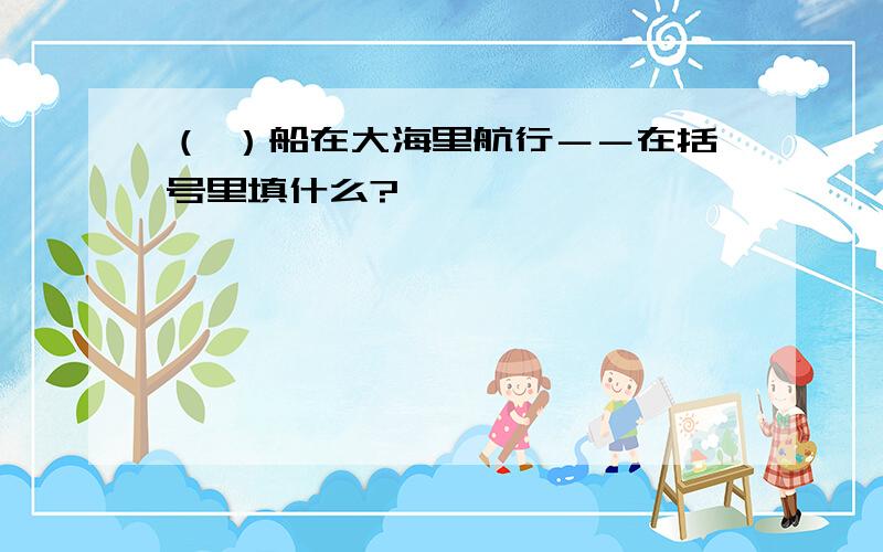 （ ）船在大海里航行－－在括号里填什么?