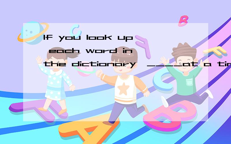 If you look up each word in the dictionary,____at a time it can't be a good sentence in your language.A.every B.one C.any D.some