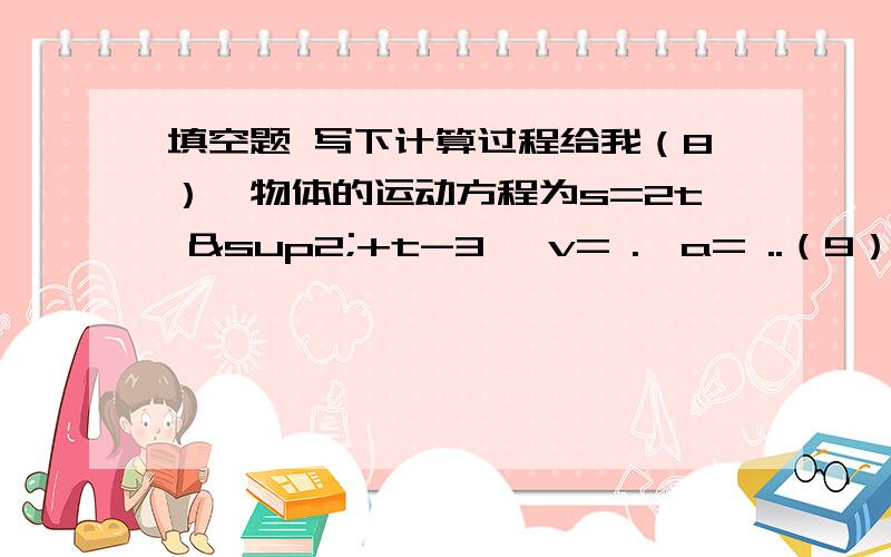 填空题 写下计算过程给我（8）一物体的运动方程为s=2t ²+t-3 ,v= .,a= ..（9）曲线y=x²-x 上过M（1,0）的切线的斜率等于 ..