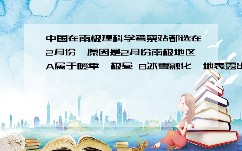 中国在南极建科学考察站都选在2月份,原因是2月份南极地区A属于暖季,极昼 B冰雪融化,地表露出,方便选址 C极夜,风雪减少 D极夜,气候严寒,地基坚固