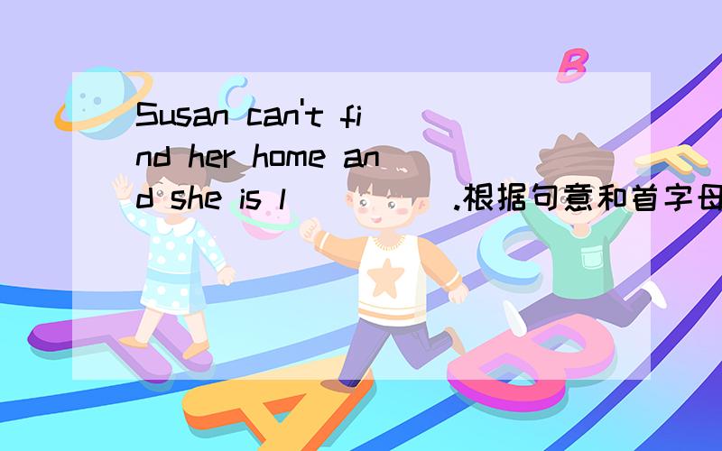 Susan can't find her home and she is l_____.根据句意和首字母填空