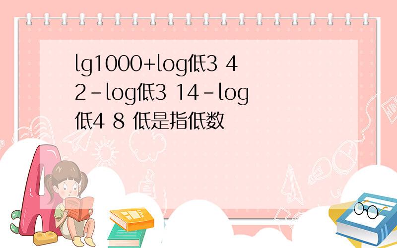 lg1000+log低3 42-log低3 14-log低4 8 低是指低数