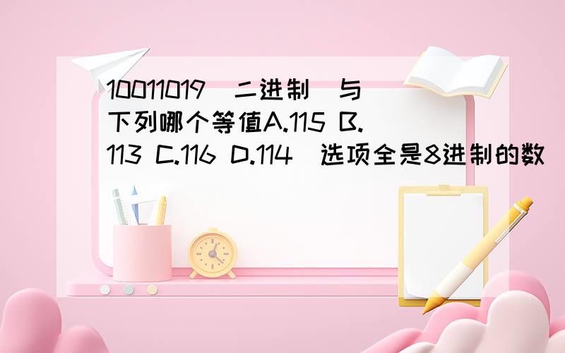 10011019（二进制）与下列哪个等值A.115 B.113 C.116 D.114（选项全是8进制的数）