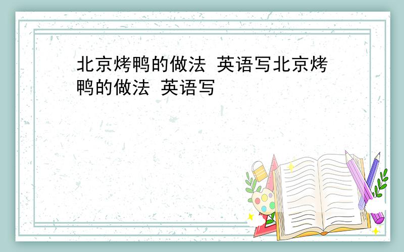 北京烤鸭的做法 英语写北京烤鸭的做法 英语写