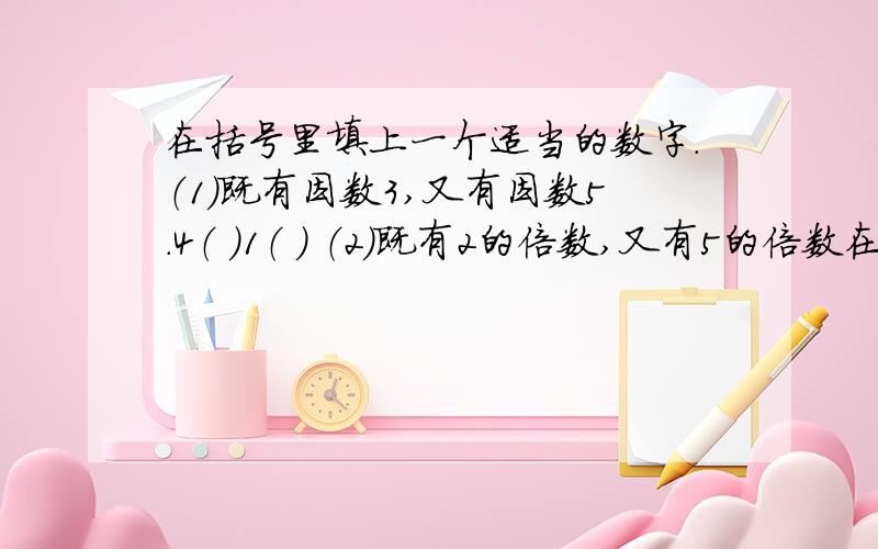 在括号里填上一个适当的数字.（1）既有因数3,又有因数5.4（ ）1（ ） （2）既有2的倍数,又有5的倍数在括号里填上一个适当的数字,并说出理由.（1）既有因数3,又有因数5.4（ ）1（ ） （2）既