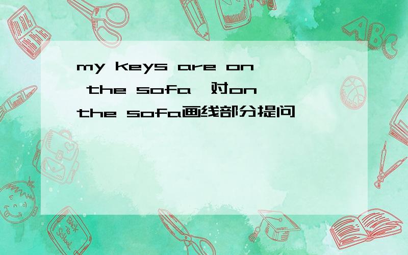 my keys are on the sofa,对on the sofa画线部分提问