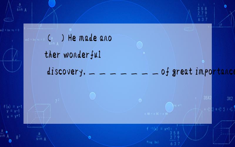 （ ）He made another wonderful discovery,_______of great importance to scienceA.which I think is B.which I think it isC.which I think itd.I think which is