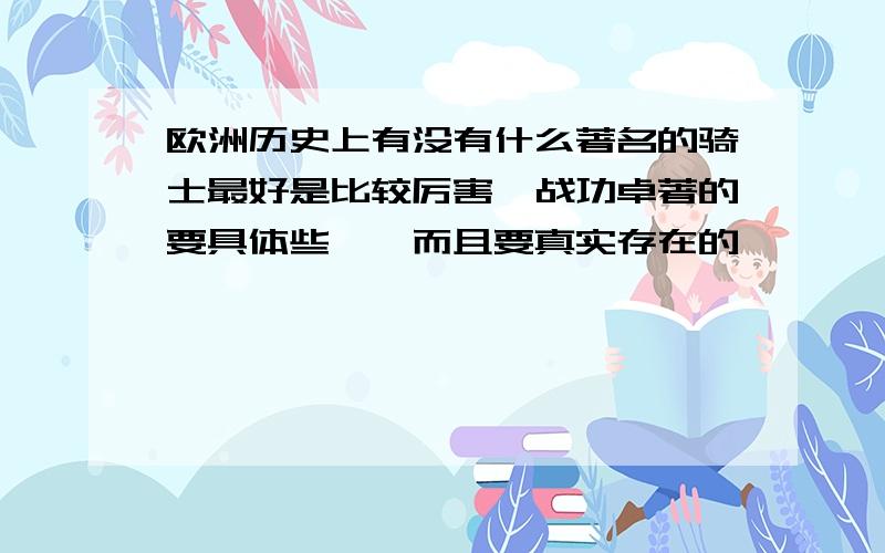 欧洲历史上有没有什么著名的骑士最好是比较厉害,战功卓著的要具体些……而且要真实存在的