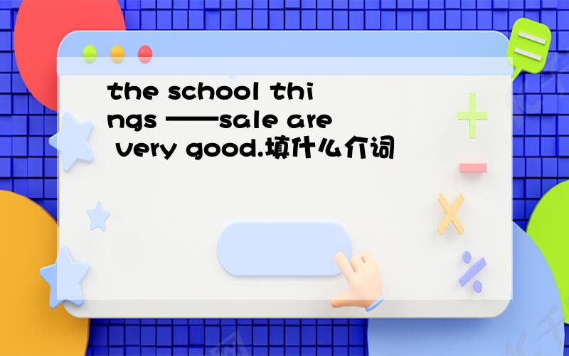 the school things ——sale are very good.填什么介词