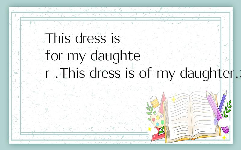 This dress is for my daughter .This dress is of my daughter.怎么翻译?哪句对?