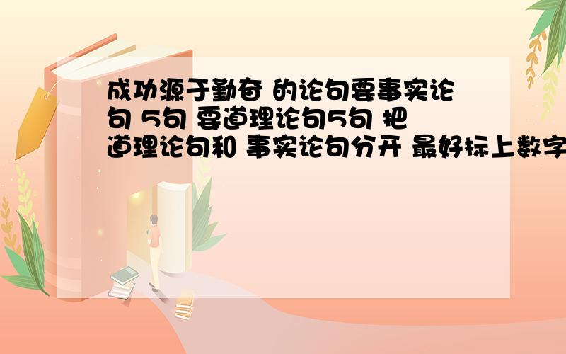 成功源于勤奋 的论句要事实论句 5句 要道理论句5句 把道理论句和 事实论句分开 最好标上数字