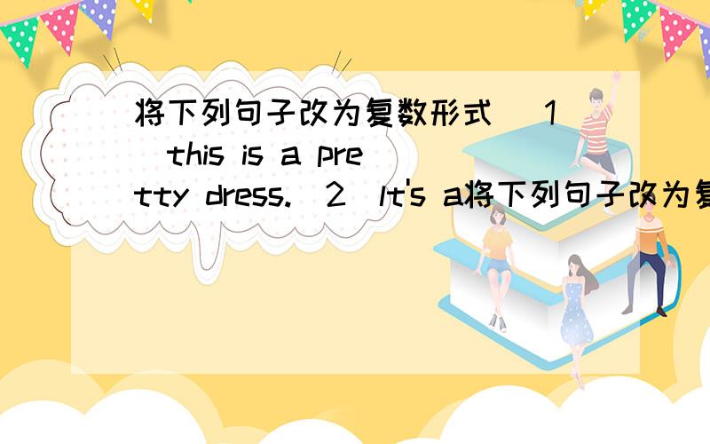 将下列句子改为复数形式 (1)this is a pretty dress.(2)lt's a将下列句子改为复数形式(1)this is a pretty dress.(2)lt's a nice room.(3)my app|e is red.(4)that is her skirt.