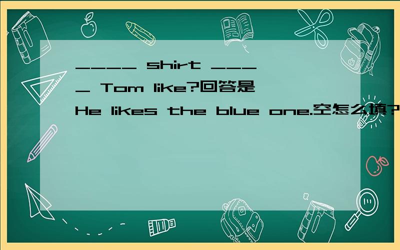 ____ shirt ____ Tom like?回答是He likes the blue one.空怎么填?su du o