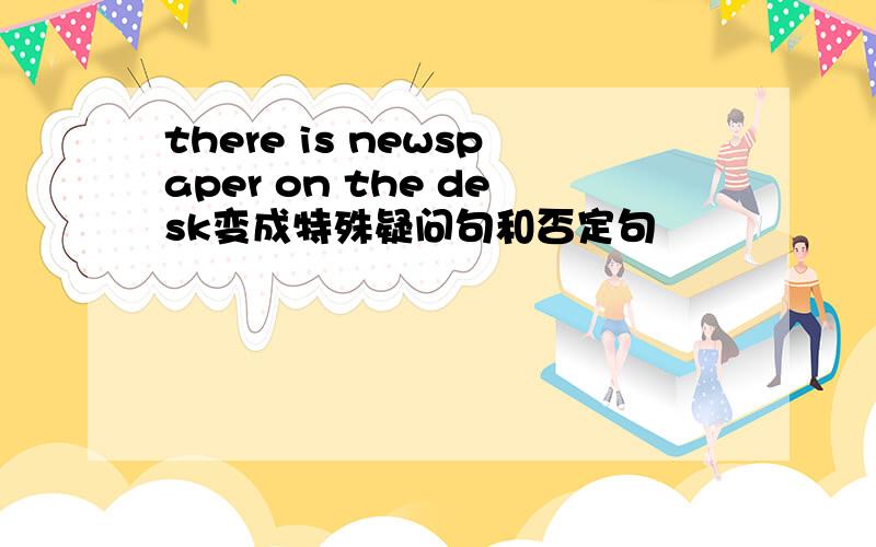 there is newspaper on the desk变成特殊疑问句和否定句