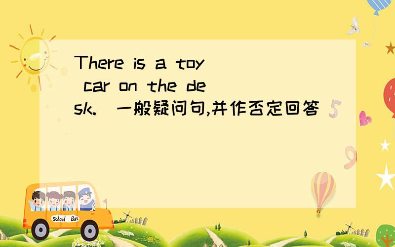 There is a toy car on the desk.(一般疑问句,并作否定回答）