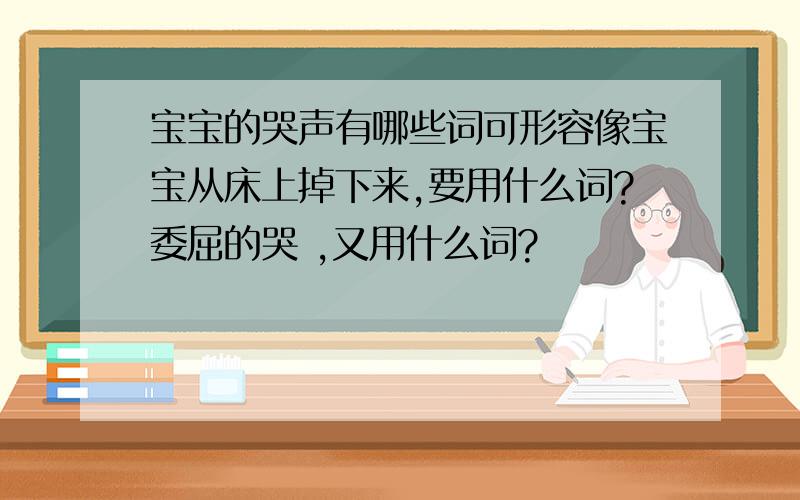 宝宝的哭声有哪些词可形容像宝宝从床上掉下来,要用什么词?委屈的哭 ,又用什么词?