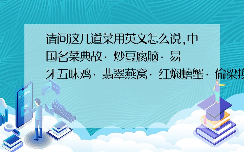 请问这几道菜用英文怎么说,中国名菜典故· 炒豆腐脑· 易牙五味鸡· 翡翠燕窝· 红焖螃蟹· 偷梁换柱· 枸杞炖银耳· 清蒸桂鱼· 黄焖甲鱼· 金蝉脱壳· 清汤东坡肉· 太虚丸子· 八仙过海闹罗