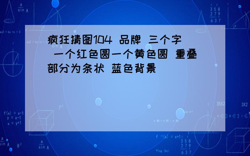 疯狂猜图104 品牌 三个字 一个红色圆一个黄色圆 重叠部分为条状 蓝色背景