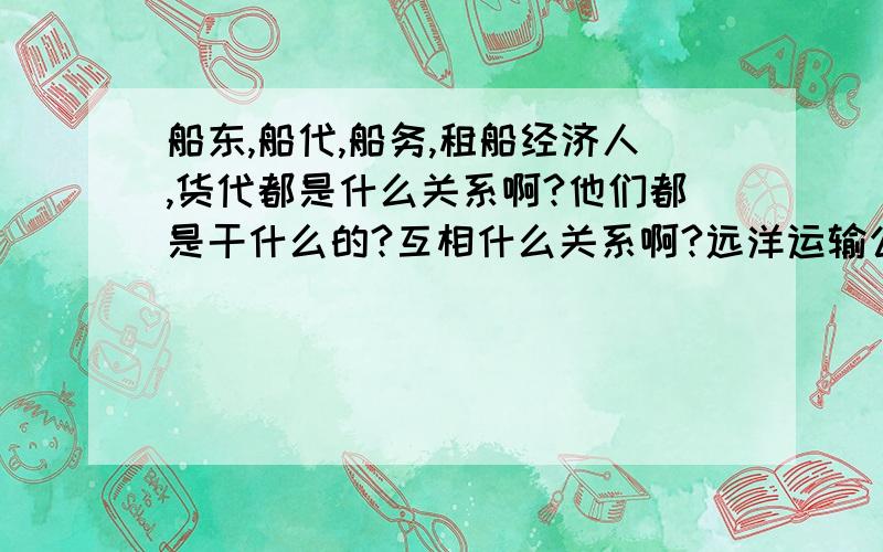 船东,船代,船务,租船经济人,货代都是什么关系啊?他们都是干什么的?互相什么关系啊?远洋运输公司属于船代,还是船东啊?海运主单上面打印的运输公司属于船代,还是船东啊?