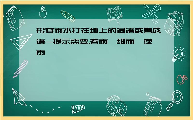 形容雨水打在地上的词语或者成语-提示需要.春雨,细雨,夜雨